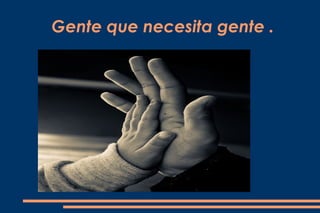 Gente que necesita gente .
 