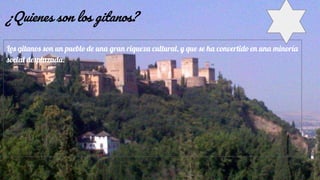 ¿Quienes son los gitanos?
Los gitanos son un pueblo de una gran riqueza cultural, y que se ha convertido en una minoría
social desplazada.
 
