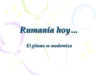 Rumanía hoyRumanía hoy……
El gitano se modernizaEl gitano se moderniza
 