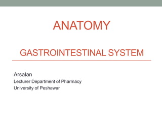 ANATOMY
GASTROINTESTINAL SYSTEM
Arsalan
Lecturer Department of Pharmacy
University of Peshawar
 