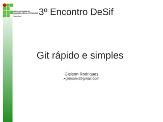3º Encontro DeSif



Git rápido e simples
      Gleison Rodrigues
      xgleisonx@gmail.com
 