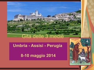 Gita delle 3 medie
Umbria - Assisi - Perugia
8-10 maggio 2014
 