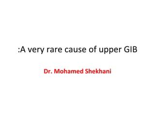 A very rare cause of upper GIB: Dr. Mohamed Shekhani 