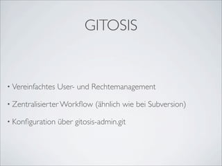 GITOSIS


• Vereinfachtes   User- und Rechtemanagement

• Zentralisierter Workﬂow     (ähnlich wie bei Subversion)

• Konﬁguration    über gitosis-admin.git
 