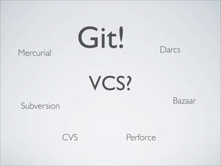 Mercurial
               Git!              Darcs



                   VCS?
                                    Bazaar
Subversion


             CVS      Perforce
 