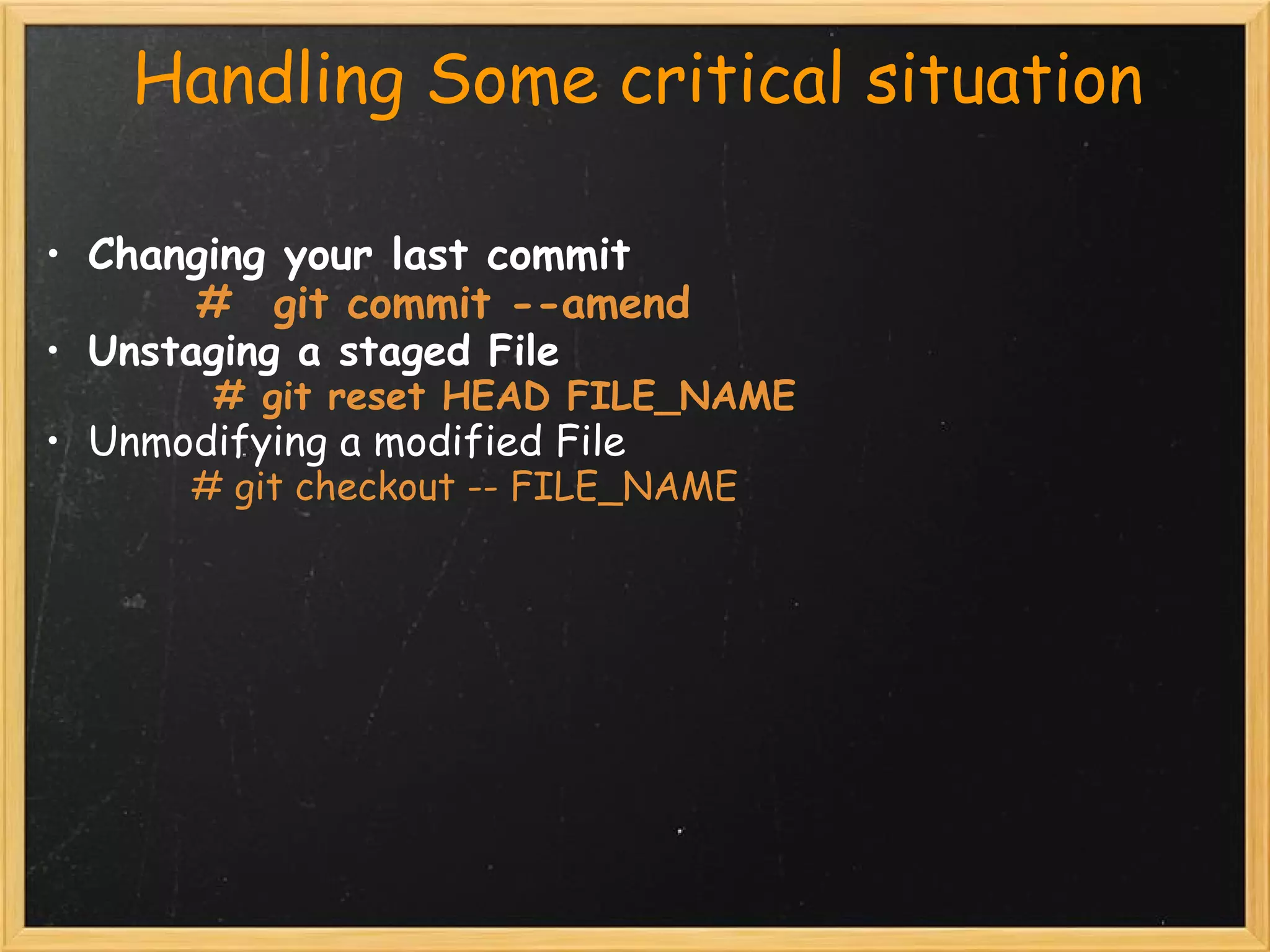      Handling Some critical situation

 • Changing your last commit
             #  git commit --amend     
 • Unstaging a staged File
                # git reset HEAD FILE_NAME 
• Unmodifying a modified File
              # git checkout -- FILE_NAME
 