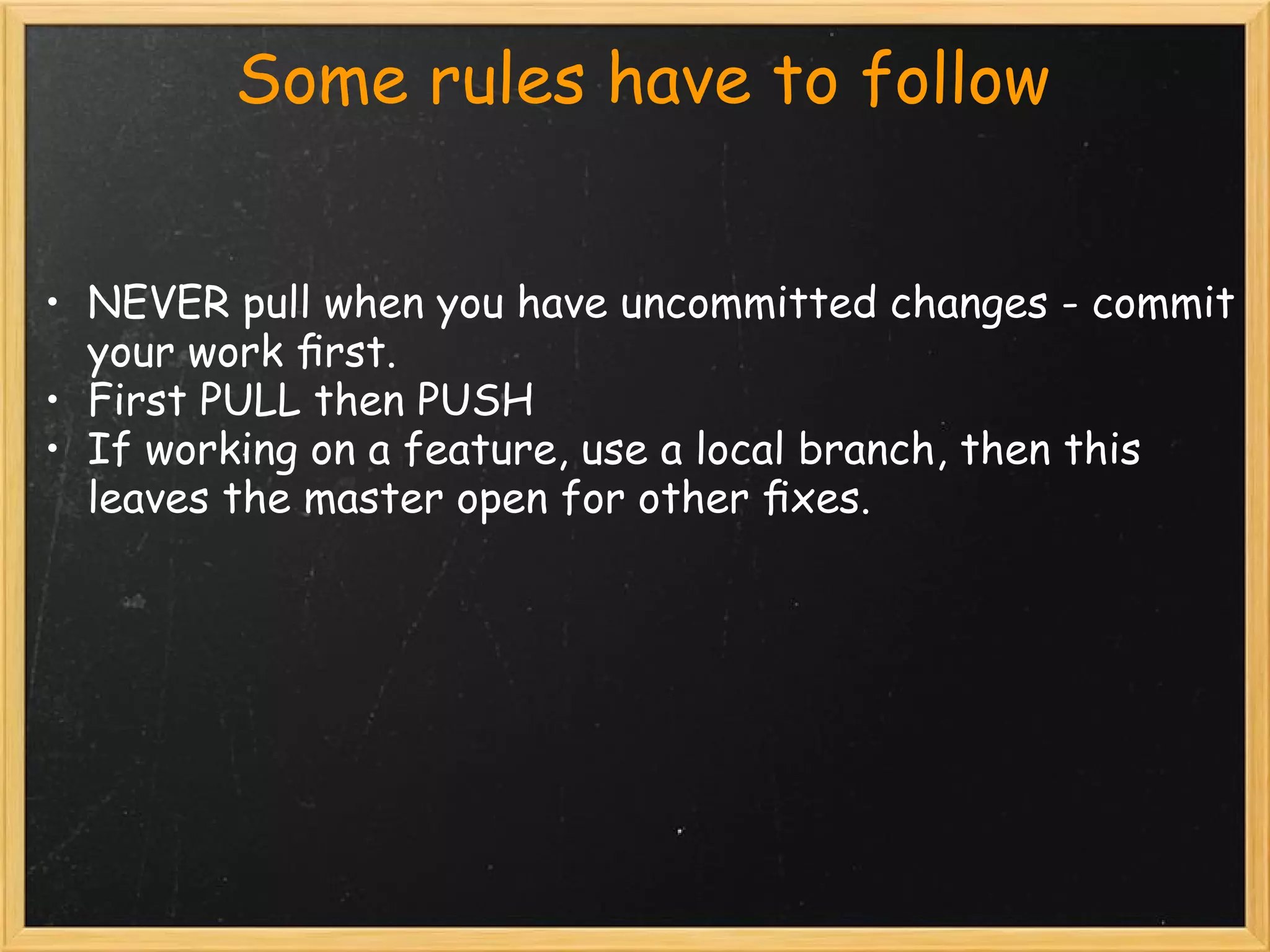           Some rules have to follow


• NEVER pull when you have uncommitted changes - commit
  your work ﬁrst.
• First PULL then PUSH
• If working on a feature, use a local branch, then this
  leaves the master open for other ﬁxes.
        
 