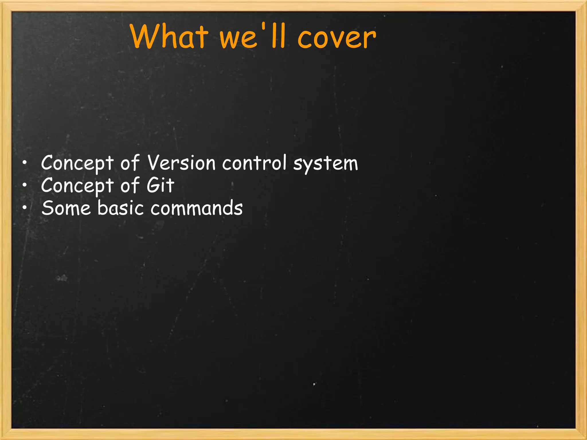             What we'll cover


• Concept of Version control system
• Concept of Git
• Some basic commands
 
