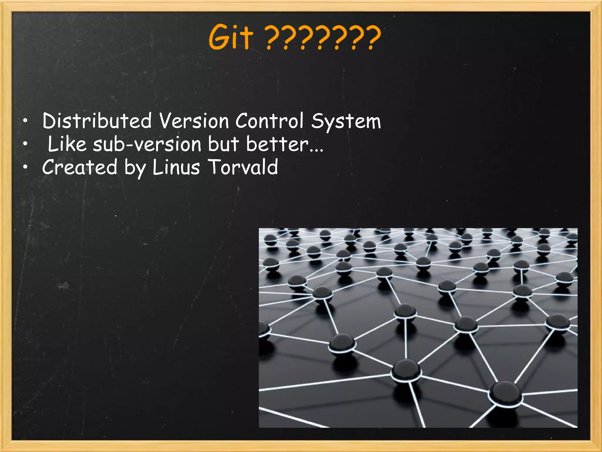                     Git ???????

• Distributed Version Control System
•  Like sub-version but better...
• Created by Linus Torvald
 
