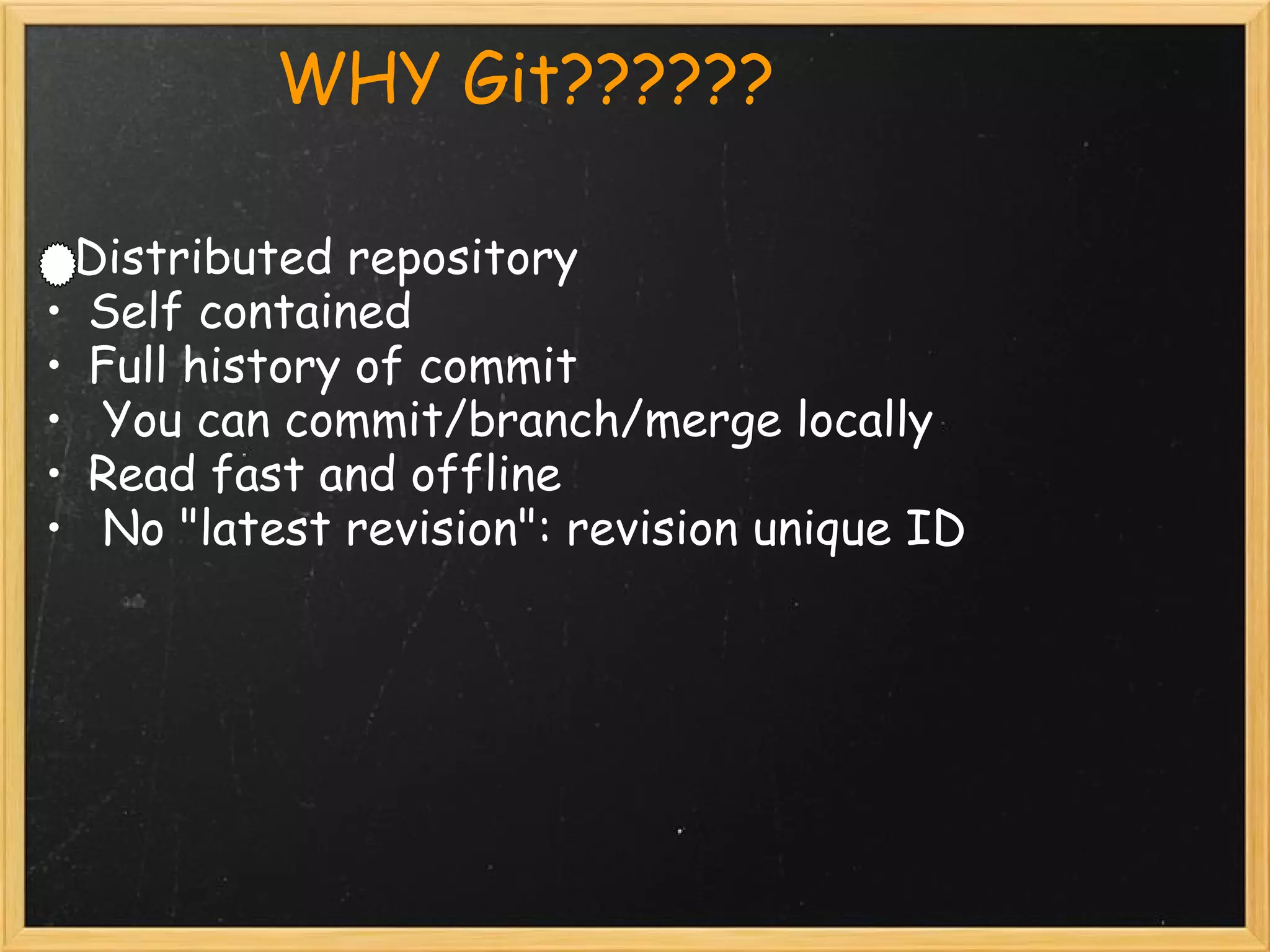             WHY Git??????

   Distributed repository
 • Self contained
 • Full history of commit
 •  You can commit/branch/merge locally
 • Read fast and offline
 •  No "latest revision": revision unique ID
 