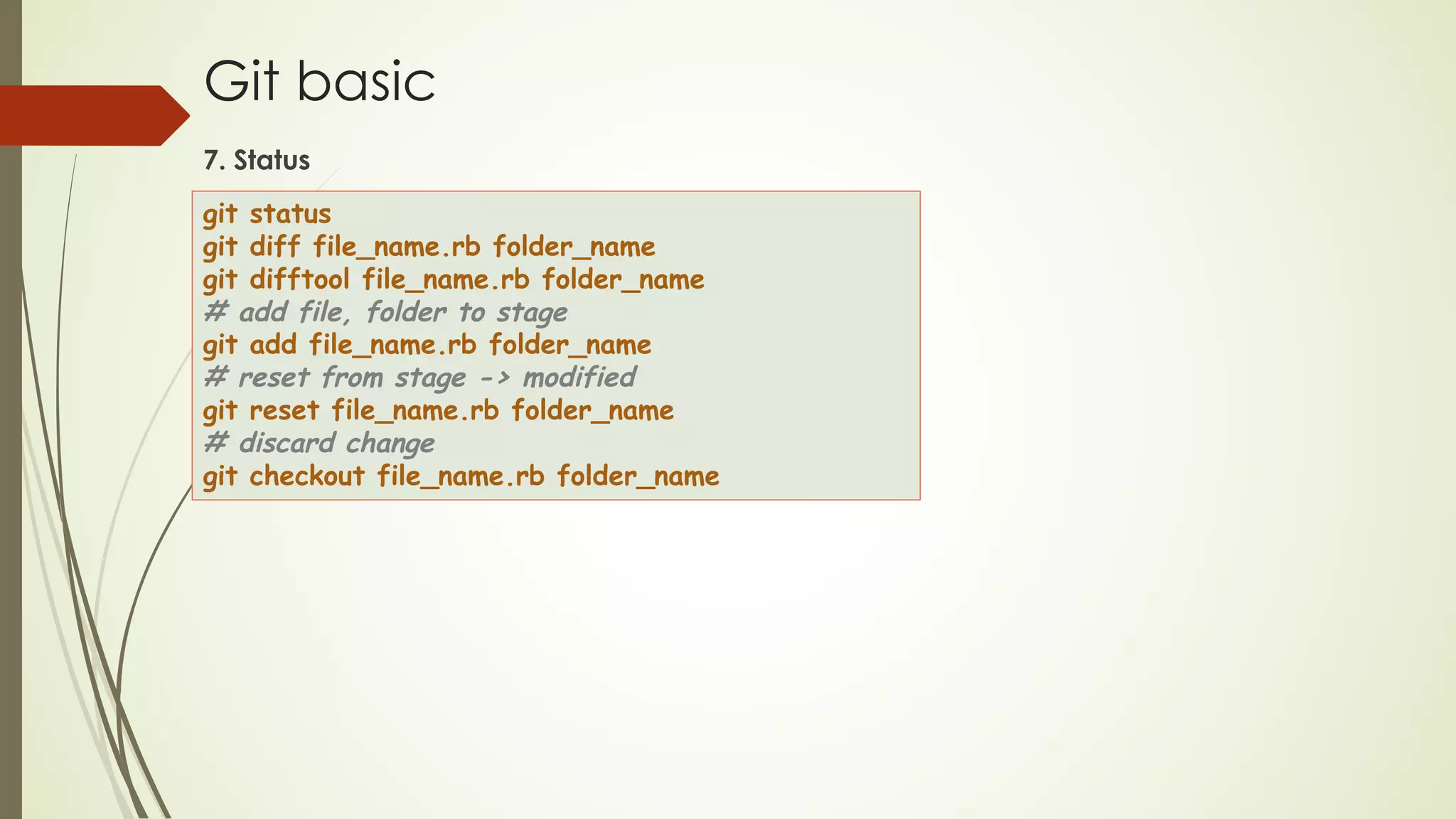 Git basic
7. Status
git status
git diff file_name.rb folder_name
git difftool file_name.rb folder_name
# add file, folder to stage
git add file_name.rb folder_name
# reset from stage -> modified
git reset file_name.rb folder_name
# discard change
git checkout file_name.rb folder_name
 