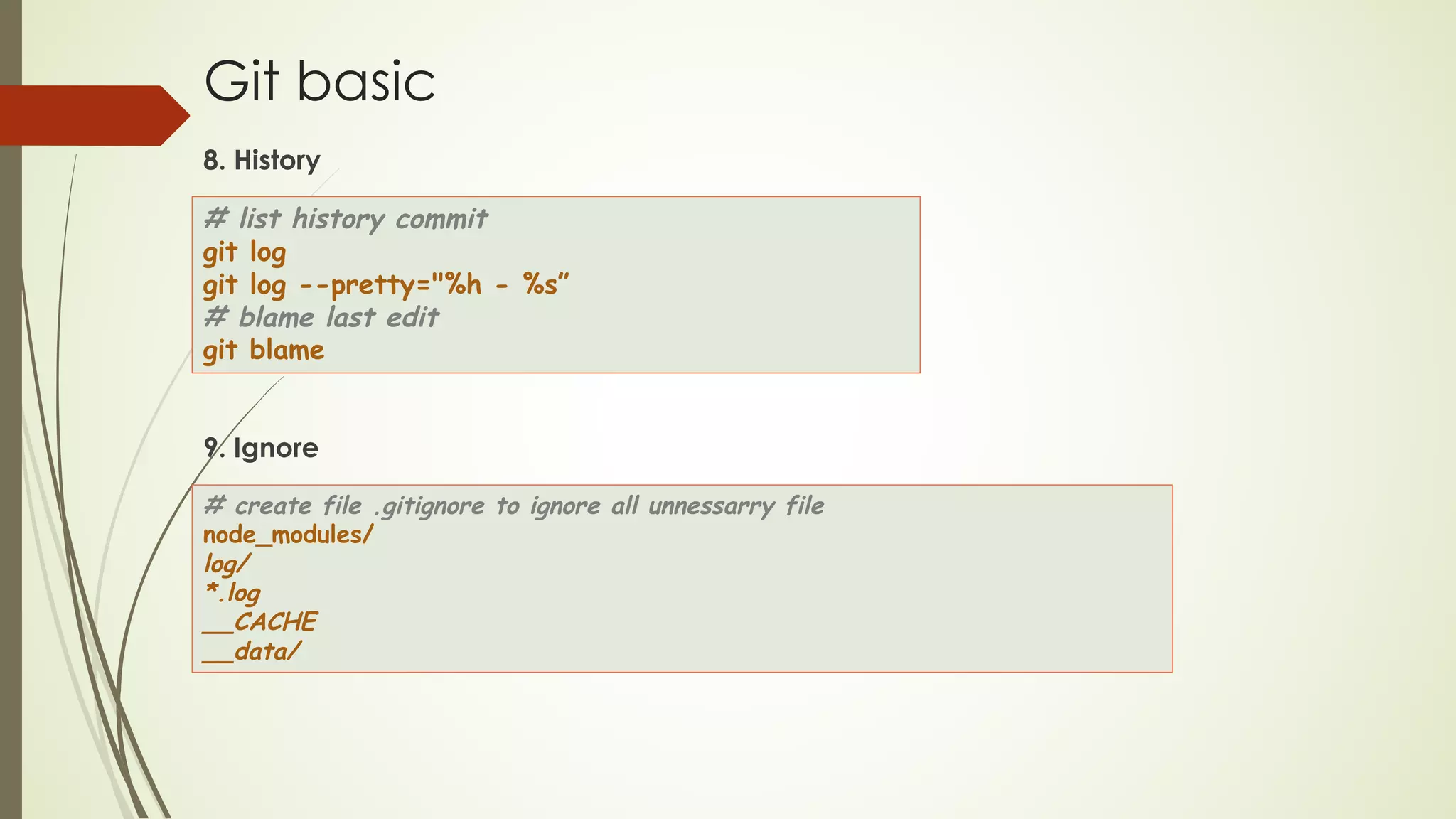 Git basic
8. History
9. Ignore
# list history commit
git log
git log --pretty="%h - %s”
# blame last edit
git blame
# create file .gitignore to ignore all unnessarry file
node_modules/
log/
*.log
__CACHE
__data/
 