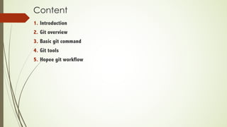 Content
1. Introduction
2. Git overview
3. Basic git command
4. Git tools
5. Hopee git workflow
 