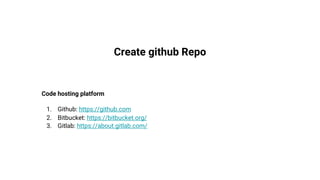 Create github Repo
Code hosting platform
1. Github: https://github.com
2. Bitbucket: https://bitbucket.org/
3. Gitlab: https://about.gitlab.com/
 