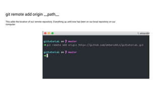 git remote add origin __path__
This adds the location of our remote repository. Everything up until now has been on our local repository on our
computer
 