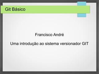 Git Básico
Francisco André
Uma introdução ao sistema versionador GIT
 