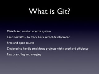 What is Git?

Distributed version control system
Linus Torvalds - to track linux kernel development
Free and open source
Designed to handle small/large projects with speed and efﬁciency
Fast branching and merging
 