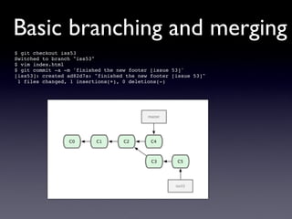 Basic branching and merging
$ git checkout iss53
Switched to branch "iss53"
$ vim index.html
$ git commit -a -m 'finished the new footer [issue 53]'
[iss53]: created ad82d7a: "finished the new footer [issue 53]"
 1 files changed, 1 insertions(+), 0 deletions(-)
 