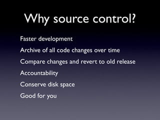 Why source control?
Faster development
Archive of all code changes over time
Compare changes and revert to old release
Accountability
Conserve disk space
Good for you
 