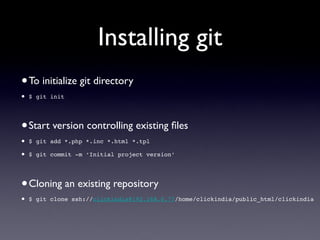 Installing git
• To initialize git directory
•   $ git init




• Start version controlling existing ﬁles
•   $ git add *.php *.inc *.html *.tpl

•   $ git commit -m ‘Initial project version’




• Cloning an existing repository
•   $ git clone ssh://clickindia@192.168.0.77/home/clickindia/public_html/clickindia
 