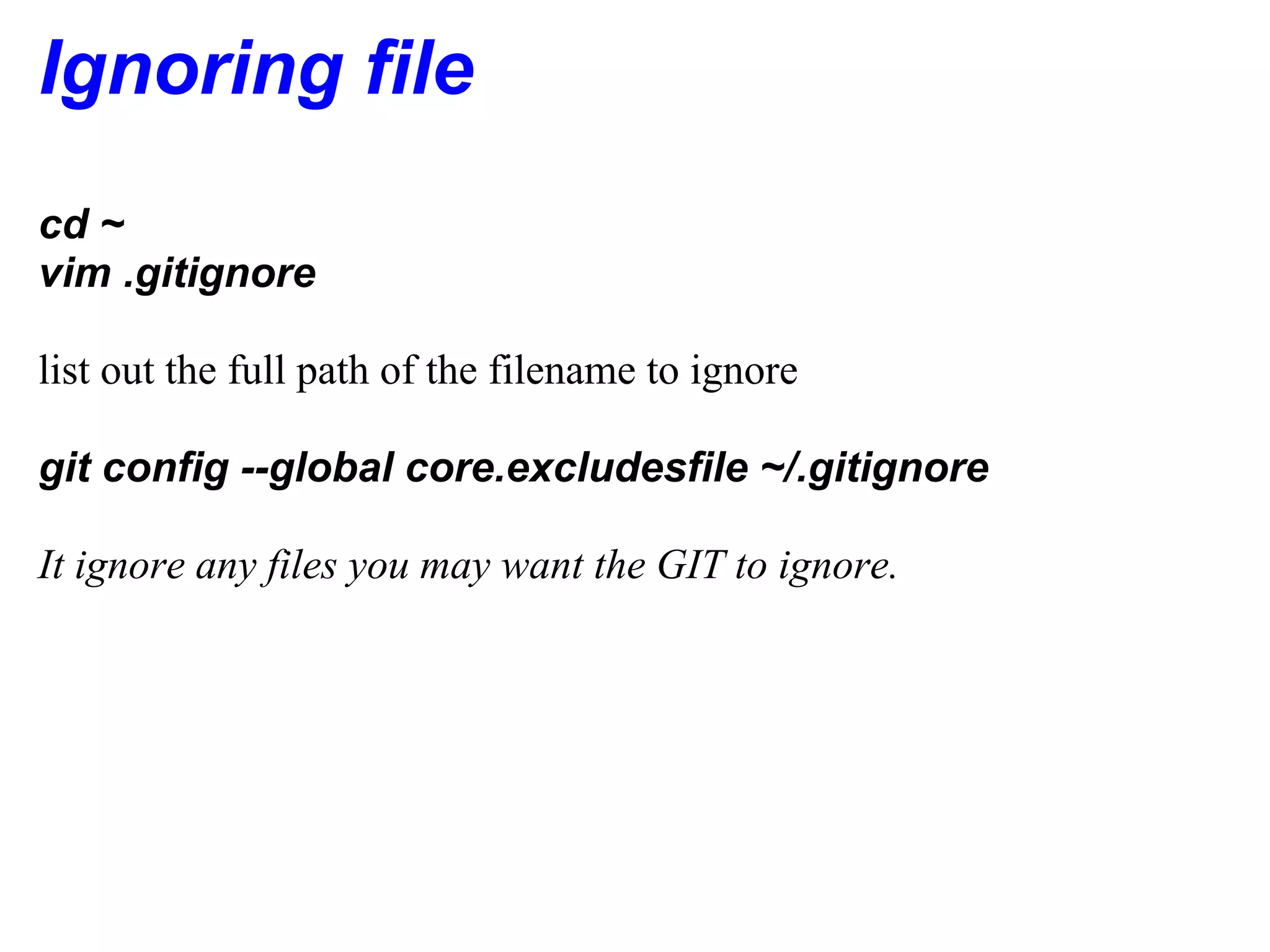 Ignoring file
cd ~
vim .gitignore

list out the full path of the filename to ignore

git config --global core.excludesfile ~/.gitignore

It ignore any files you may want the GIT to ignore.
 