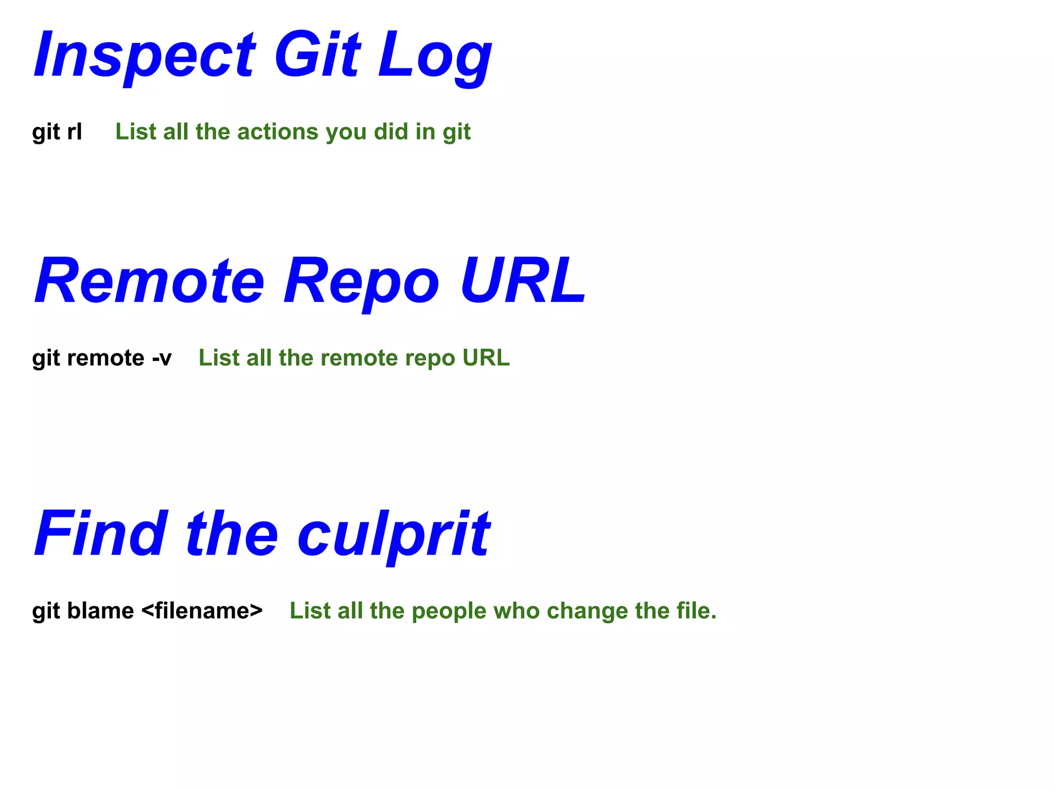Inspect Git Log
git rl   List all the actions you did in git




Remote Repo URL
git remote -v    List all the remote repo URL




Find the culprit
git blame <filename>      List all the people who change the file.
 