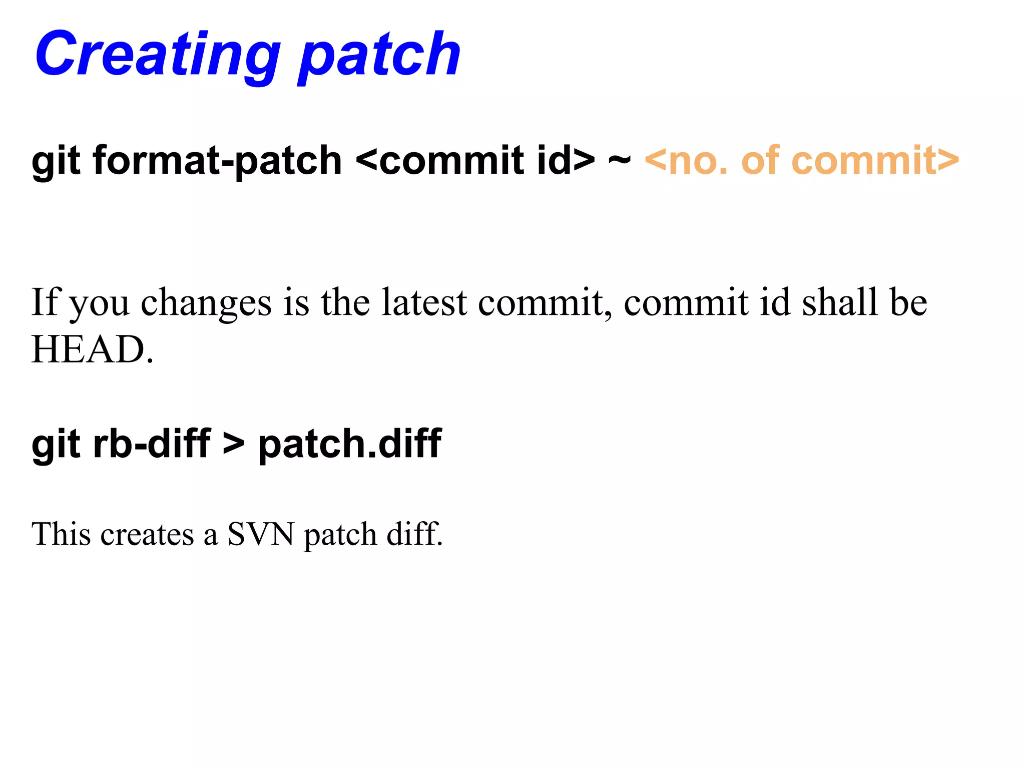 Creating patch
git format-patch <commit id> ~ <no. of commit>


If you changes is the latest commit, commit id shall be
HEAD.

git rb-diff > patch.diff

This creates a SVN patch diff.
 