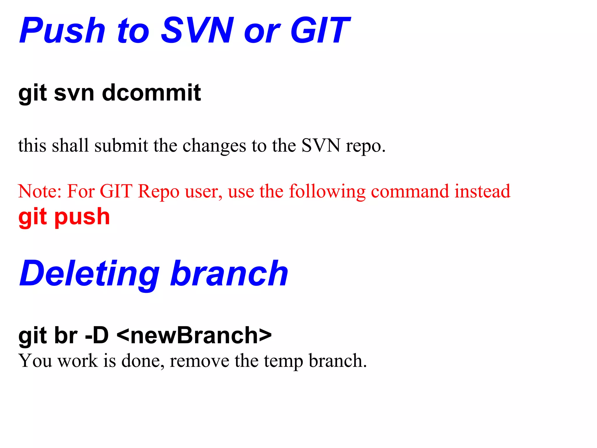 Push to SVN or GIT
git svn dcommit

this shall submit the changes to the SVN repo.

Note: For GIT Repo user, use the following command instead
git push

Deleting branch
git br -D <newBranch>
You work is done, remove the temp branch.
 