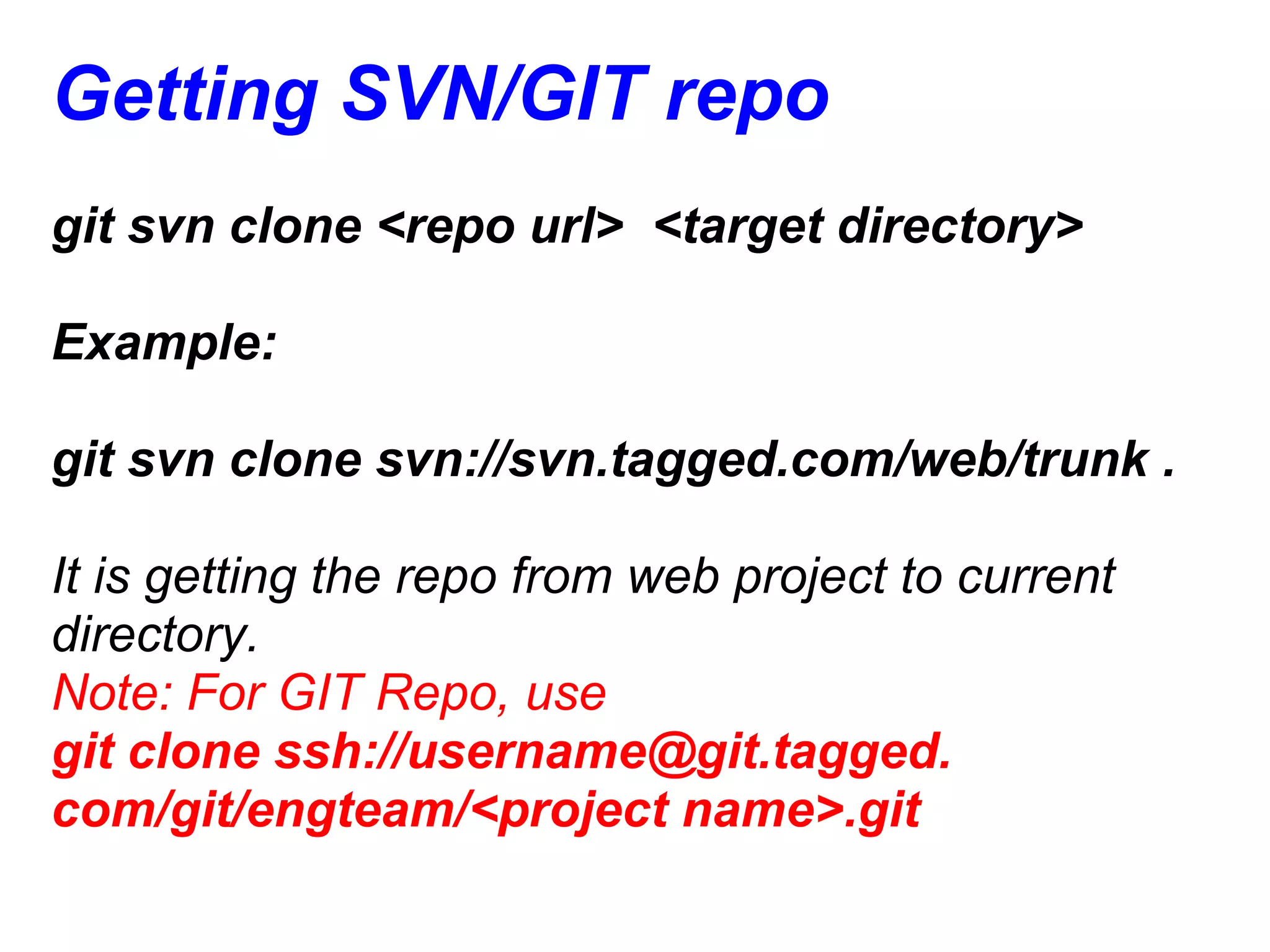 Getting SVN/GIT repo
git svn clone <repo url> <target directory>

Example:

git svn clone svn://svn.tagged.com/web/trunk .

It is getting the repo from web project to current
directory.
Note: For GIT Repo, use
git clone ssh://username@git.tagged.
com/git/engteam/<project name>.git
 