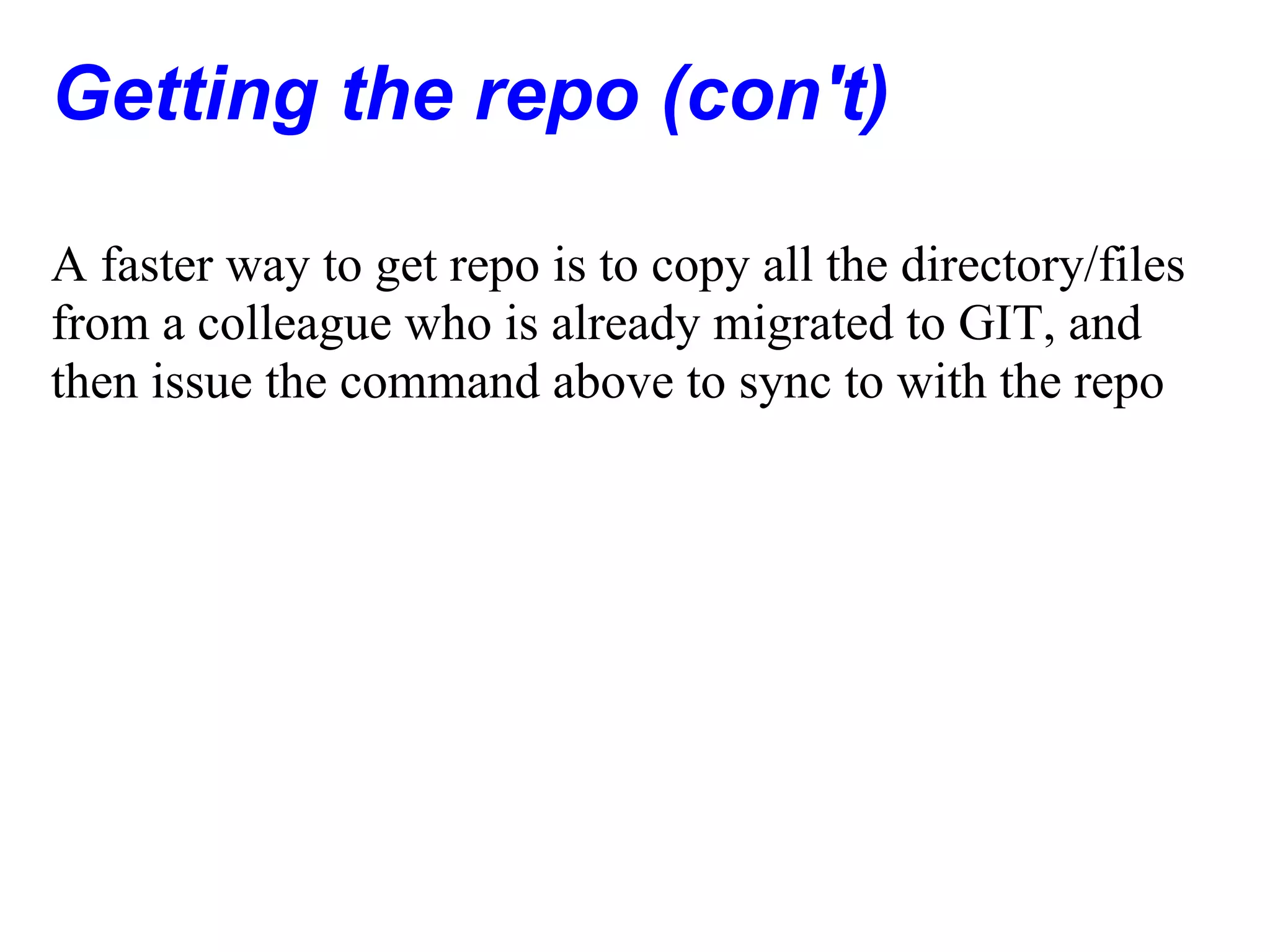 Getting the repo (con't)

A faster way to get repo is to copy all the directory/files
from a colleague who is already migrated to GIT, and
then issue the command above to sync to with the repo
 