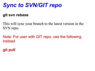 Sync to SVN/GIT repo
git svn rebase

This will sync your branch to the latest version in the
SVN repo.

Note: For user with GIT repo, use the following
instead

git pull
 