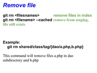 Remove file
git rm <filesnames>        remove files in index
git rm <filename> --cached remove from staging,
file still exists



Example:
  git rm shared/class/tag/{dao/a.php,b.php}

This command will remove files a.php in dao
subdirectory and b.php
 