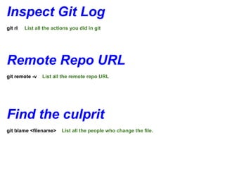 Inspect Git Log
git rl   List all the actions you did in git




Remote Repo URL
git remote -v    List all the remote repo URL




Find the culprit
git blame <filename>      List all the people who change the file.
 
