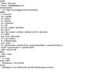 [user]
  name = Don Lee
  email = dlee@tagged.com
[reviewboard]
    url = https://scm.tagged.com/reviewboard
[alias]
  ci = commit
  up = update
  st = status
  br = branch
  co = checkout
  di = diff
  lg = log --graph --decorate
  gl = log -p
  glp = log --graph --oneline --abbrev-commit --decorate
  rl = reflog
  llog = log --date=local
  ol = log --oneline
  w = whatchanged
  sta = stash
  rb = !post-review --parent=trunk --guess-description --username=dlee -o
  rb-diff = !post-review -n --parent=trunk
  sdiff = !git-svn-diff
[log]
   date = local
[color]
    ui = auto
[color "diff"]
    whitespace = red reverse
[core]
    whitespace = fix,-indent-with-non-tab,trailing-space,cr-at-eol
 