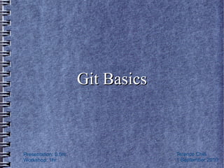 Git Basics



Presentation: 0.5hr                Terence Chia
Workshop: 1hr                      1 September 2010
 