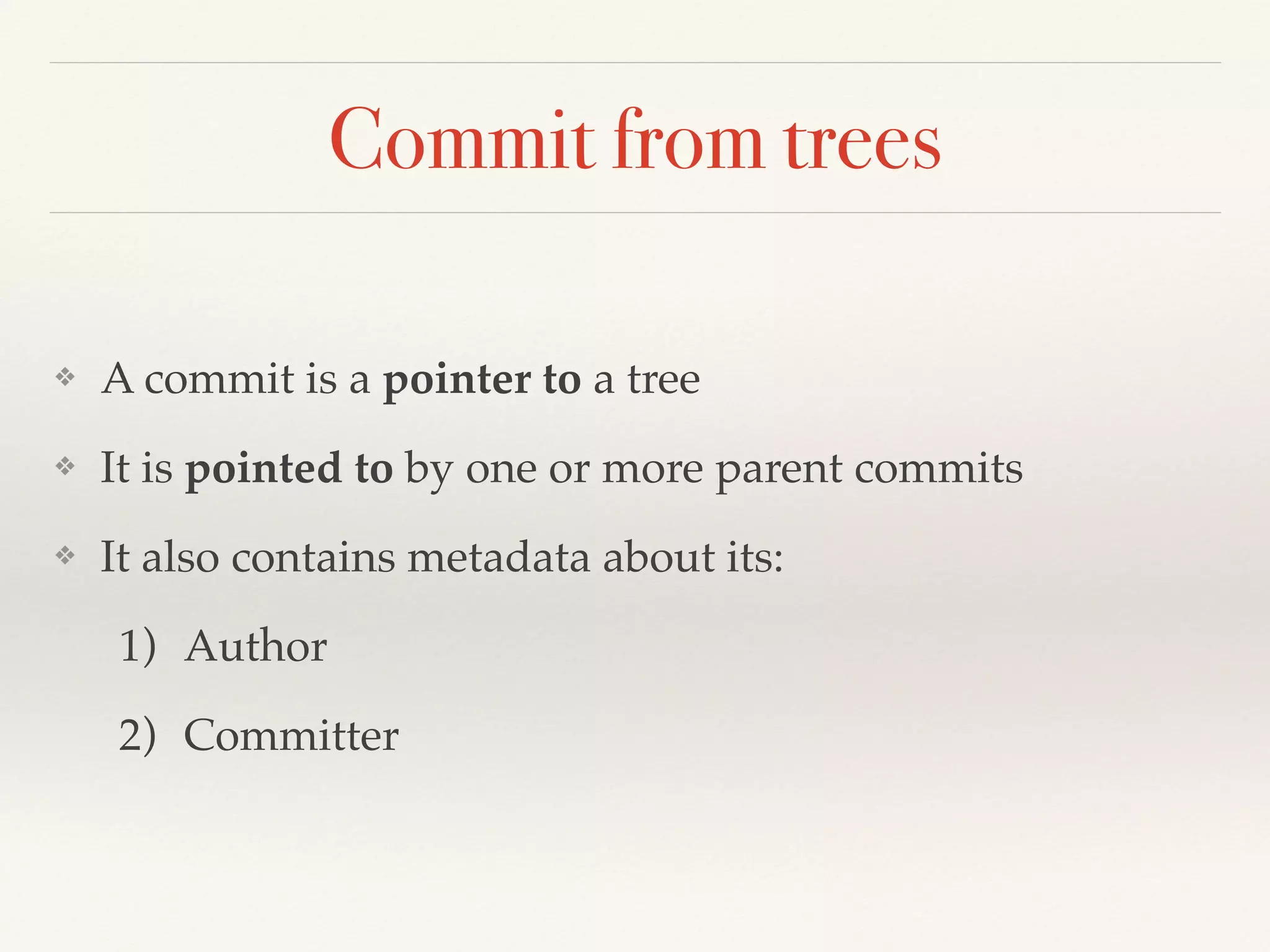 Commit from trees
❖ A commit is a pointer to a tree!
❖ It is pointed to by one or more parent commits!
❖ It also contains metadata about its:!
1) Author !
2) Committer
 