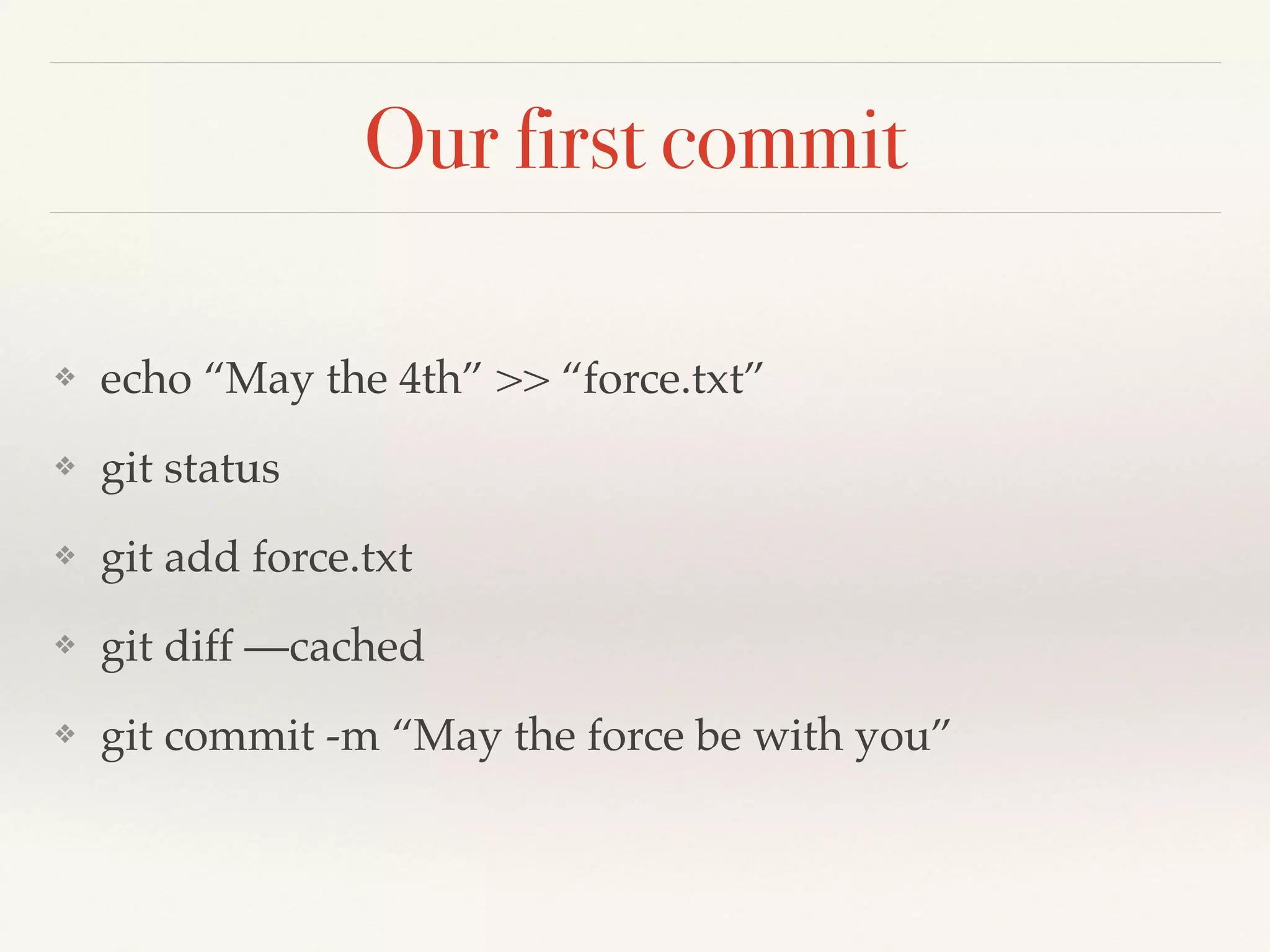 Our first commit
❖ echo “May the 4th” >> “force.txt”!
❖ git status!
❖ git add force.txt!
❖ git diff —cached!
❖ git commit -m “May the force be with you”
 