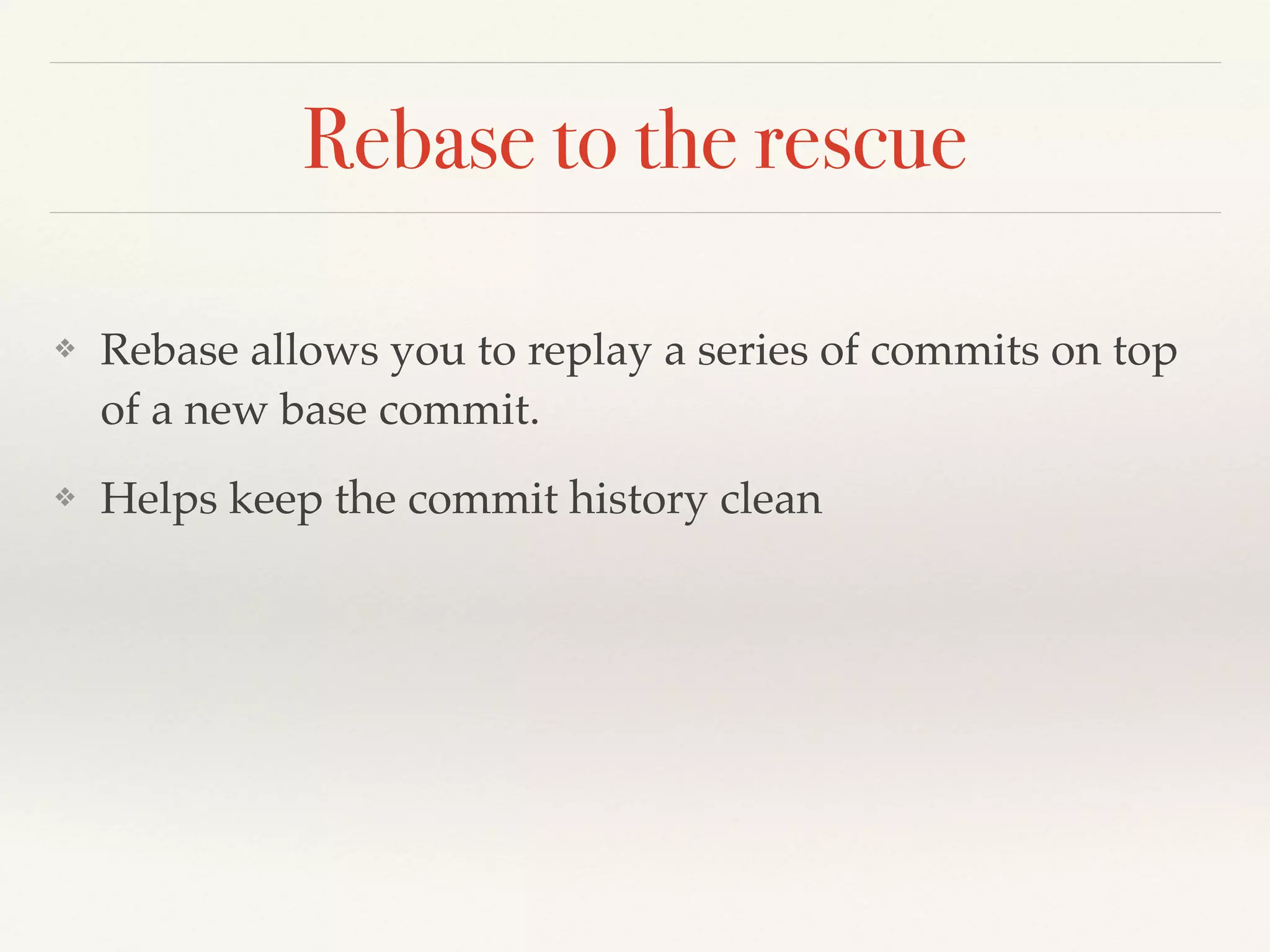Rebase to the rescue
❖ Rebase allows you to replay a series of commits on top
of a new base commit. !
❖ Helps keep the commit history clean
 