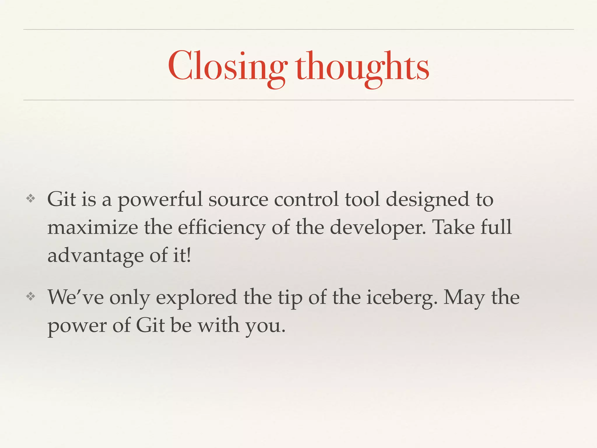 Closing thoughts
❖ Git is a powerful source control tool designed to
maximize the efﬁciency of the developer. Take full
advantage of it!!
❖ We’ve only explored the tip of the iceberg. May the
power of Git be with you.
 