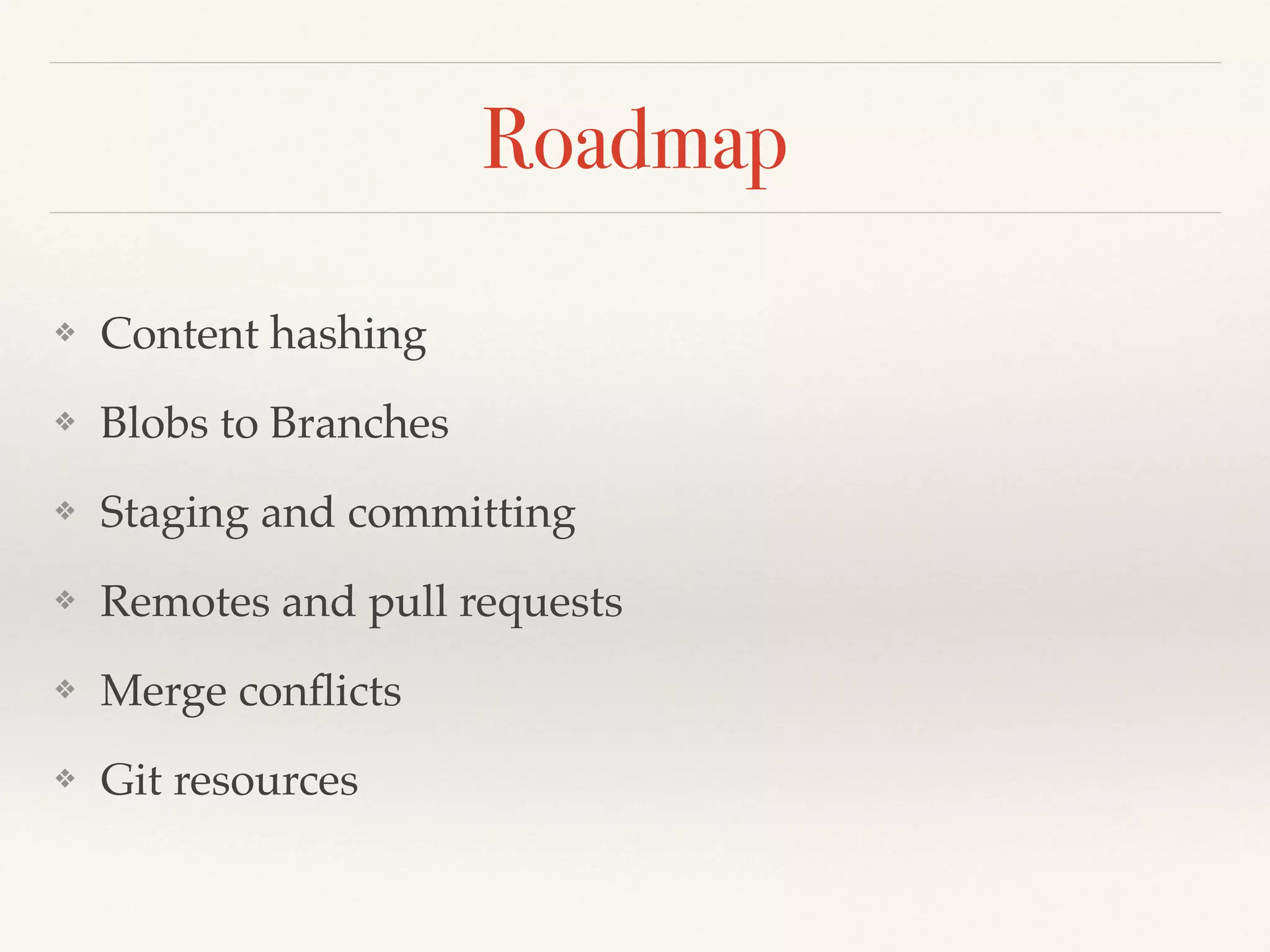 Roadmap
❖ Content hashing!
❖ Blobs to Branches!
❖ Staging and committing !
❖ Remotes and pull requests!
❖ Merge conﬂicts!
❖ Git resources
 