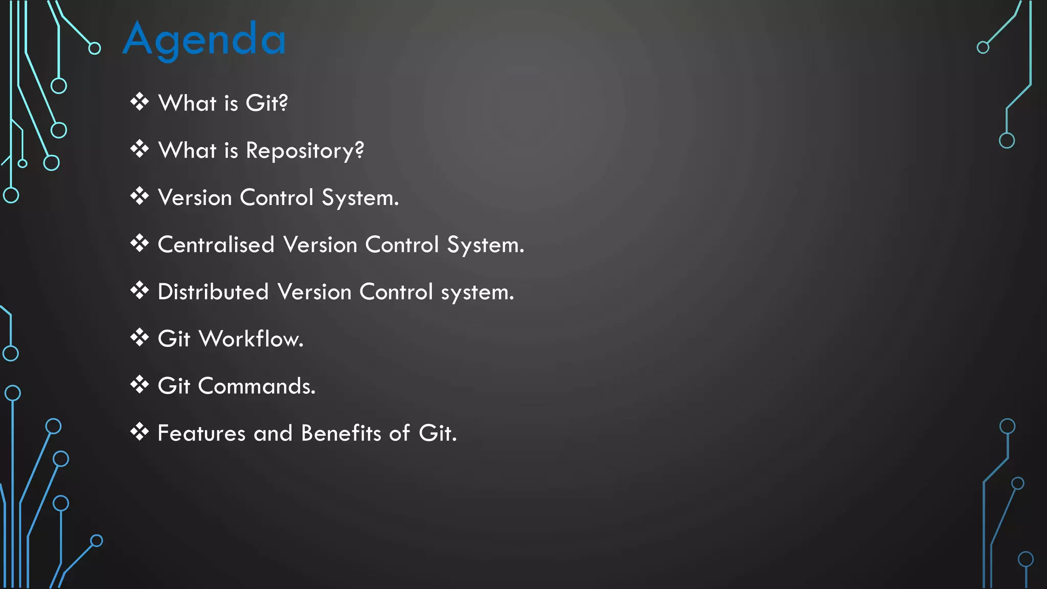 Agenda  What is Git?  What is Repository?  Version Control System.  Centralised Version Control System.  Distributed Version Control system.  Git Workflow.  Git Commands.  Features and Benefits of Git. 