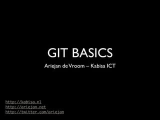 GIT BASICS
                 Ariejan de Vroom – Kabisa ICT




http://kabisa.nl
http://ariejan.net
http://twitter.com/ariejan
 