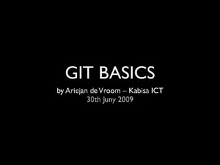 GIT BASICS
by Ariejan de Vroom – Kabisa ICT
          30th Juny 2009
 