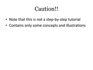 Caution!!
• Note that this is not a step-by-step tutorial
• Contains only some concepts and illustrations
 