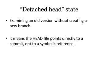 “Detached head” state
• Examining an old version without creating a
  new branch

• it means the HEAD file points directly to a
  commit, not to a symbolic reference.
 