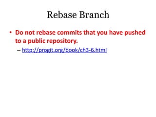 Rebase Branch
• Do not rebase commits that you have pushed
  to a public repository.
  – http://progit.org/book/ch3-6.html
 