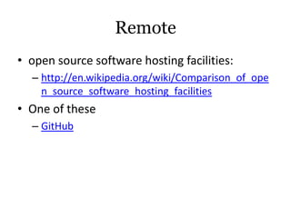Remote
• open source software hosting facilities:
  – http://en.wikipedia.org/wiki/Comparison_of_ope
    n_source_software_hosting_facilities
• One of these
  – GitHub
 