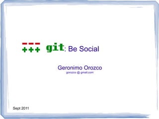 Git: Be Social 
Geronimo Orozco 
gorozco @ gmail.com 
Sept 2011 
 