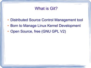 What is Git? 
● Distributed Source Control Management tool 
● Born to Manage Linux Kernel Development 
● Open Source, free (GNU GPL V2) 
 