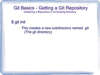 Git Basics - Getting a Git Repository 
Initializing a Repository in an Existing Directory 
$ git init 
– This creates a new subdirectory named .git 
(The git directory) 
 